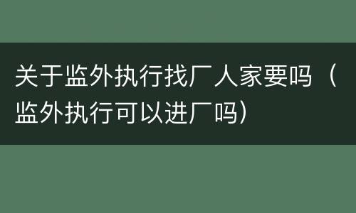 关于监外执行找厂人家要吗（监外执行可以进厂吗）
