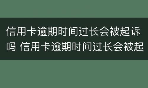 信用卡逾期时间过长会被起诉吗 信用卡逾期时间过长会被起诉吗