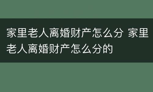 家里老人离婚财产怎么分 家里老人离婚财产怎么分的