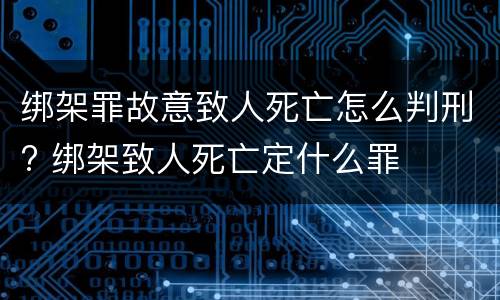 绑架罪故意致人死亡怎么判刑? 绑架致人死亡定什么罪