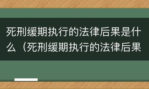 死刑缓期执行的法律后果是什么（死刑缓期执行的法律后果是什么呢）