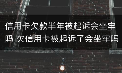 信用卡欠款半年被起诉会坐牢吗 欠信用卡被起诉了会坐牢吗
