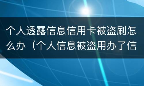 个人透露信息信用卡被盗刷怎么办（个人信息被盗用办了信用卡怎么办）
