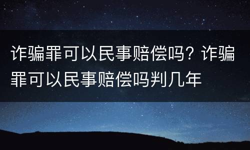 诈骗罪可以民事赔偿吗? 诈骗罪可以民事赔偿吗判几年