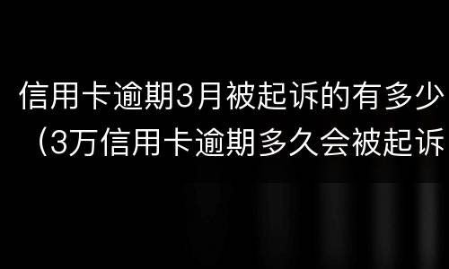 信用卡逾期3月被起诉的有多少（3万信用卡逾期多久会被起诉）