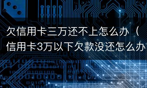 欠信用卡三万还不上怎么办（信用卡3万以下欠款没还怎么办）