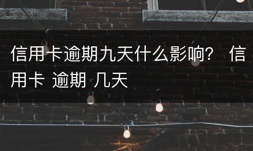 信用卡逾期九天什么影响？ 信用卡 逾期 几天