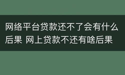 网络平台贷款还不了会有什么后果 网上贷款不还有啥后果