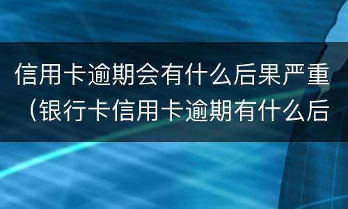 信用卡逾期会有什么后果严重（银行卡信用卡逾期有什么后果）