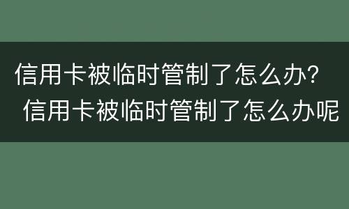 信用卡被临时管制了怎么办？ 信用卡被临时管制了怎么办呢