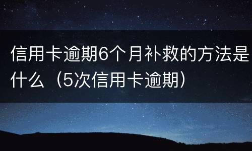 信用卡逾期6个月补救的方法是什么（5次信用卡逾期）