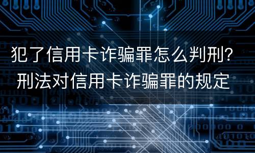 犯了信用卡诈骗罪怎么判刑？ 刑法对信用卡诈骗罪的规定