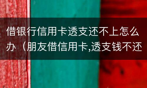 借银行信用卡透支还不上怎么办（朋友借信用卡,透支钱不还,应该怎么办?）