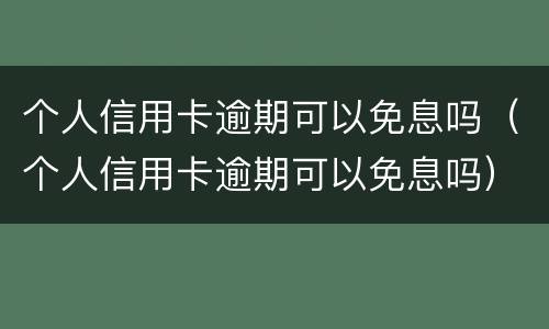 个人信用卡逾期可以免息吗（个人信用卡逾期可以免息吗）