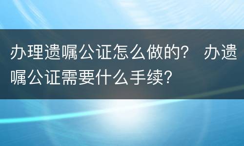 办理遗嘱公证怎么做的？ 办遗嘱公证需要什么手续?