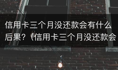 信用卡三个月没还款会有什么后果?（信用卡三个月没还款会有什么后果）