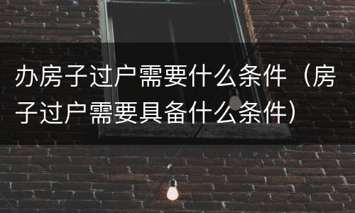 办房子过户需要什么条件（房子过户需要具备什么条件）