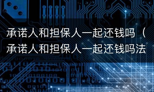 承诺人和担保人一起还钱吗（承诺人和担保人一起还钱吗法律）