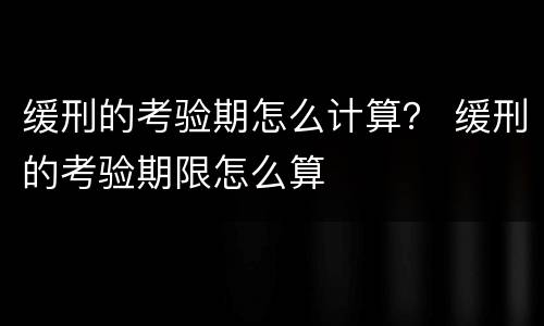 缓刑的考验期怎么计算？ 缓刑的考验期限怎么算