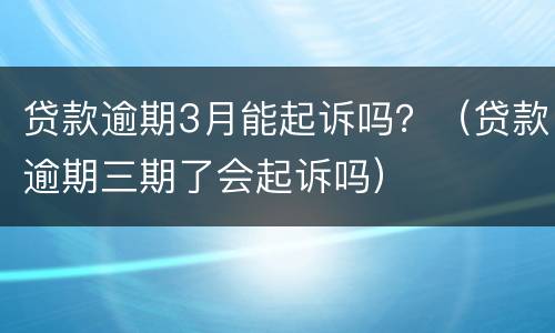 贷款逾期3月能起诉吗？（贷款逾期三期了会起诉吗）