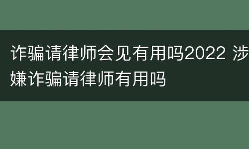 诈骗请律师会见有用吗2022 涉嫌诈骗请律师有用吗