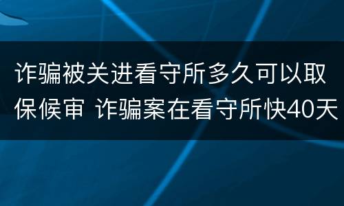 诈骗被关进看守所多久可以取保候审 诈骗案在看守所快40天取保