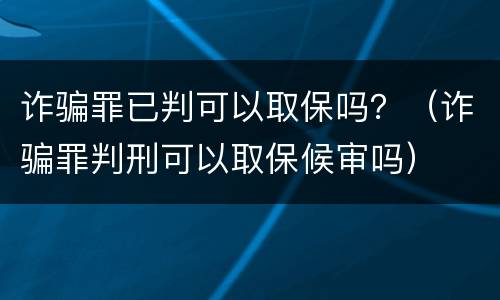 诈骗罪已判可以取保吗？（诈骗罪判刑可以取保候审吗）