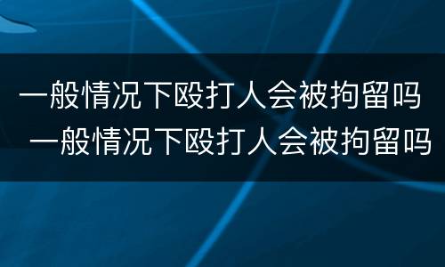 一般情况下殴打人会被拘留吗 一般情况下殴打人会被拘留吗多少天