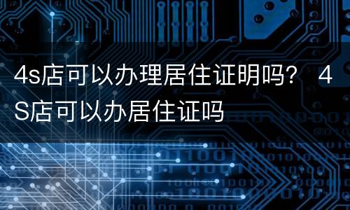 4s店可以办理居住证明吗？ 4S店可以办居住证吗