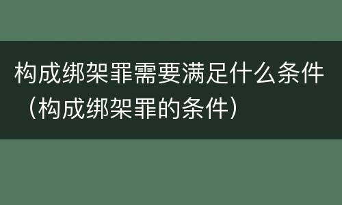 构成绑架罪需要满足什么条件（构成绑架罪的条件）