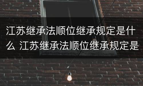 江苏继承法顺位继承规定是什么 江苏继承法顺位继承规定是什么时候实施