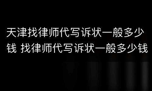 天津找律师代写诉状一般多少钱 找律师代写诉状一般多少钱啊