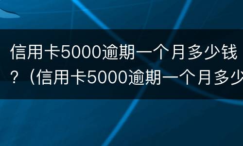 信用卡5000逾期一个月多少钱?（信用卡5000逾期一个月多少钱正常）