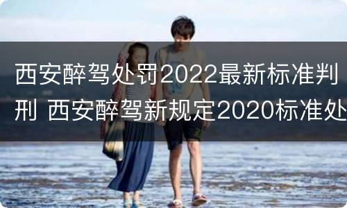 西安醉驾处罚2022最新标准判刑 西安醉驾新规定2020标准处罚