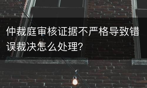 仲裁庭审核证据不严格导致错误裁决怎么处理？