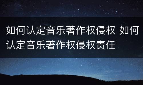 如何认定音乐著作权侵权 如何认定音乐著作权侵权责任