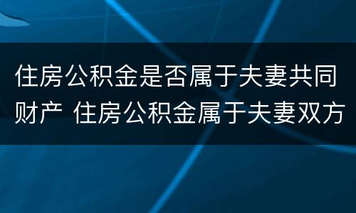 住房公积金是否属于夫妻共同财产 住房公积金属于夫妻双方共同财产吗