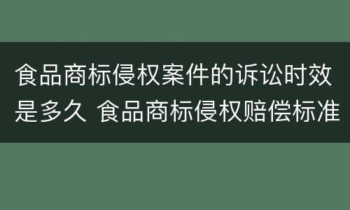 食品商标侵权案件的诉讼时效是多久 食品商标侵权赔偿标准
