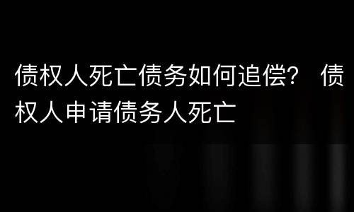 债权人死亡债务如何追偿？ 债权人申请债务人死亡