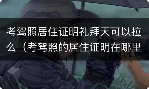 考驾照居住证明礼拜天可以拉么（考驾照的居住证明在哪里开）