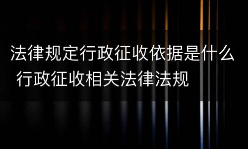 法律规定行政征收依据是什么 行政征收相关法律法规