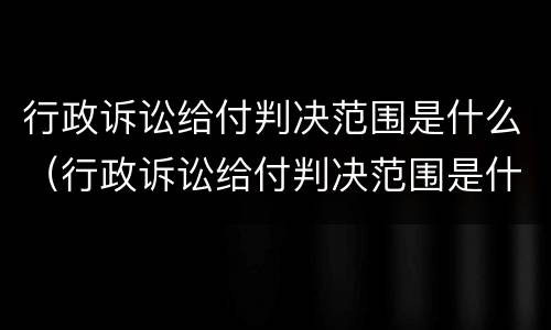 行政诉讼给付判决范围是什么（行政诉讼给付判决范围是什么）