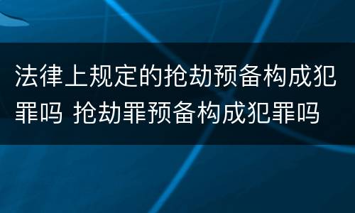 法律上规定的抢劫预备构成犯罪吗 抢劫罪预备构成犯罪吗