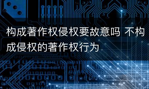 构成著作权侵权要故意吗 不构成侵权的著作权行为