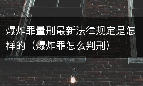 爆炸罪量刑最新法律规定是怎样的（爆炸罪怎么判刑）