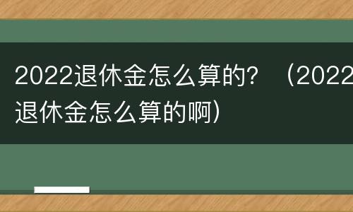 2022退休金怎么算的？（2022退休金怎么算的啊）