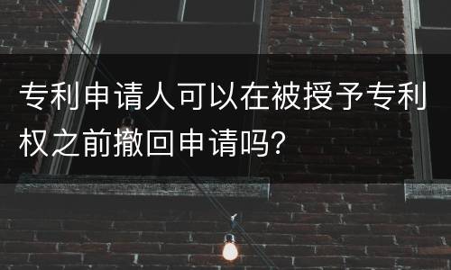 专利申请人可以在被授予专利权之前撤回申请吗？