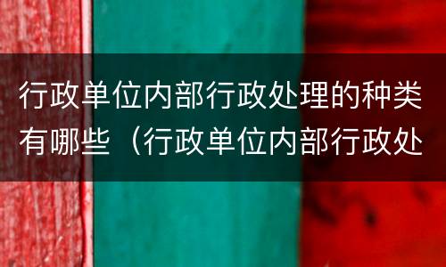 行政单位内部行政处理的种类有哪些（行政单位内部行政处理的种类有哪些方面）