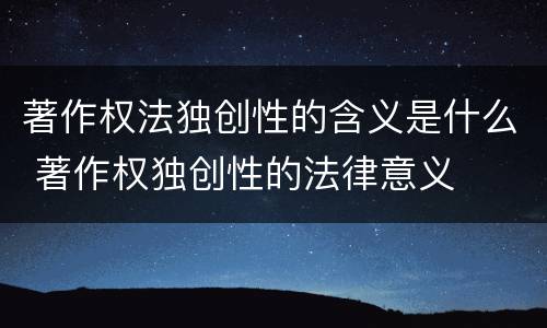 著作权法独创性的含义是什么 著作权独创性的法律意义