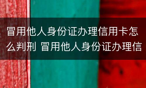 冒用他人身份证办理信用卡怎么判刑 冒用他人身份证办理信用卡犯法吗